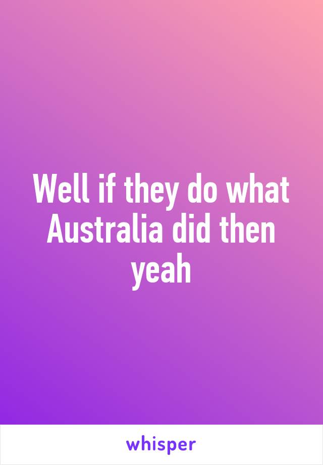 Well if they do what Australia did then yeah