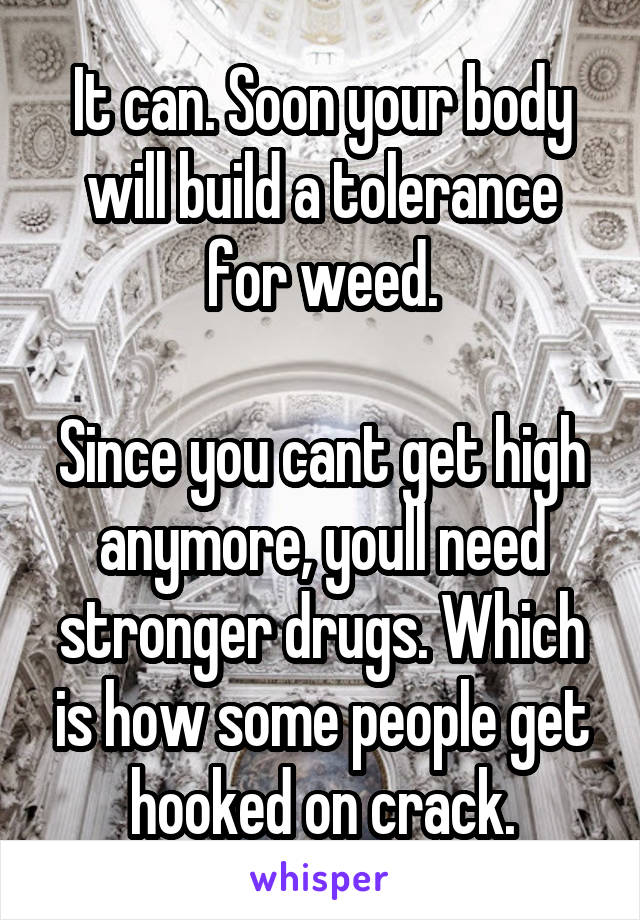 It can. Soon your body will build a tolerance for weed.

Since you cant get high anymore, youll need stronger drugs. Which is how some people get hooked on crack.