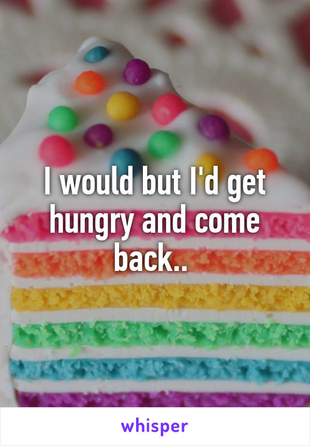 I would but I'd get hungry and come back.. 