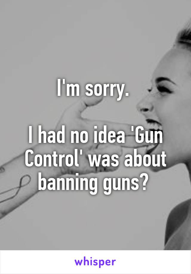 I'm sorry. 

I had no idea 'Gun Control' was about banning guns? 