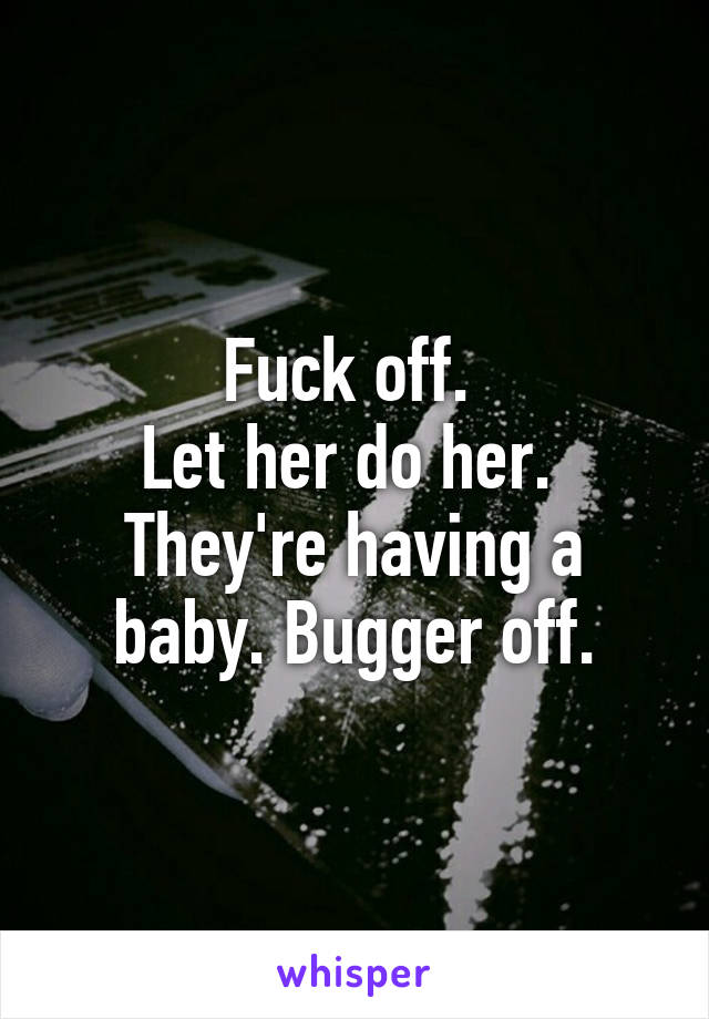 Fuck off. 
Let her do her. 
They're having a baby. Bugger off.