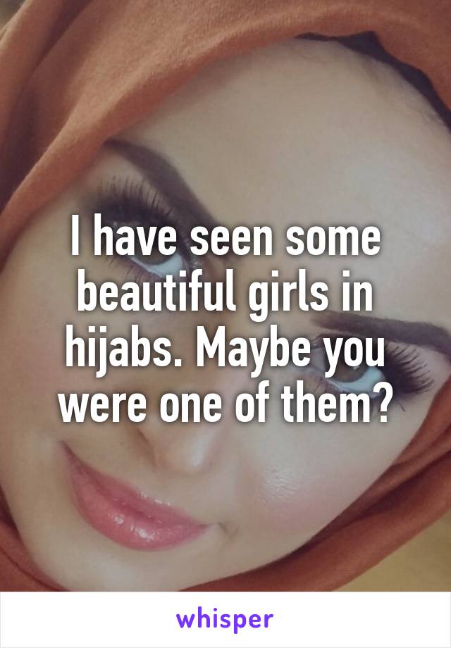 I have seen some beautiful girls in hijabs. Maybe you were one of them?