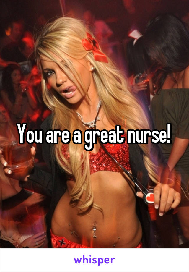 You are a great nurse! 