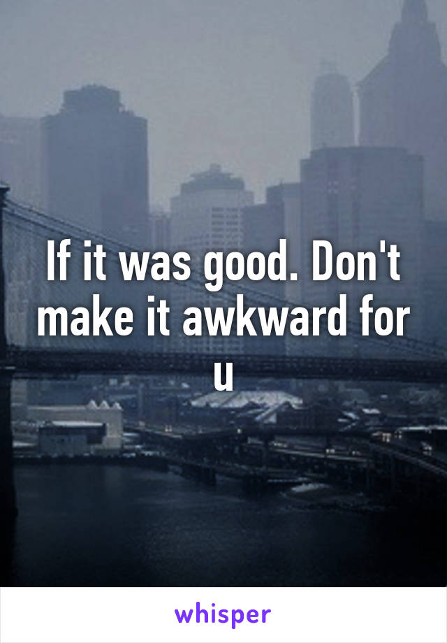 If it was good. Don't make it awkward for u