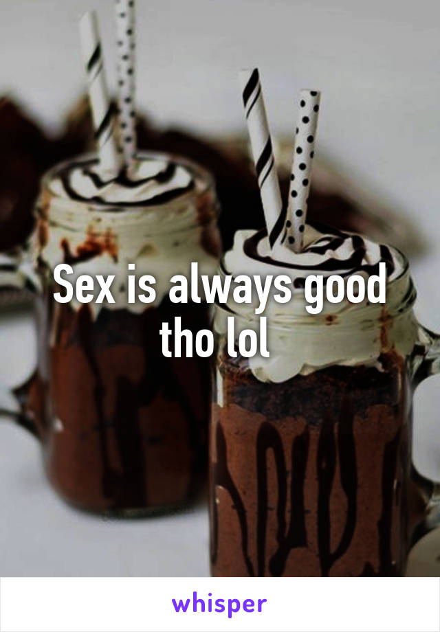 Sex is always good tho lol 