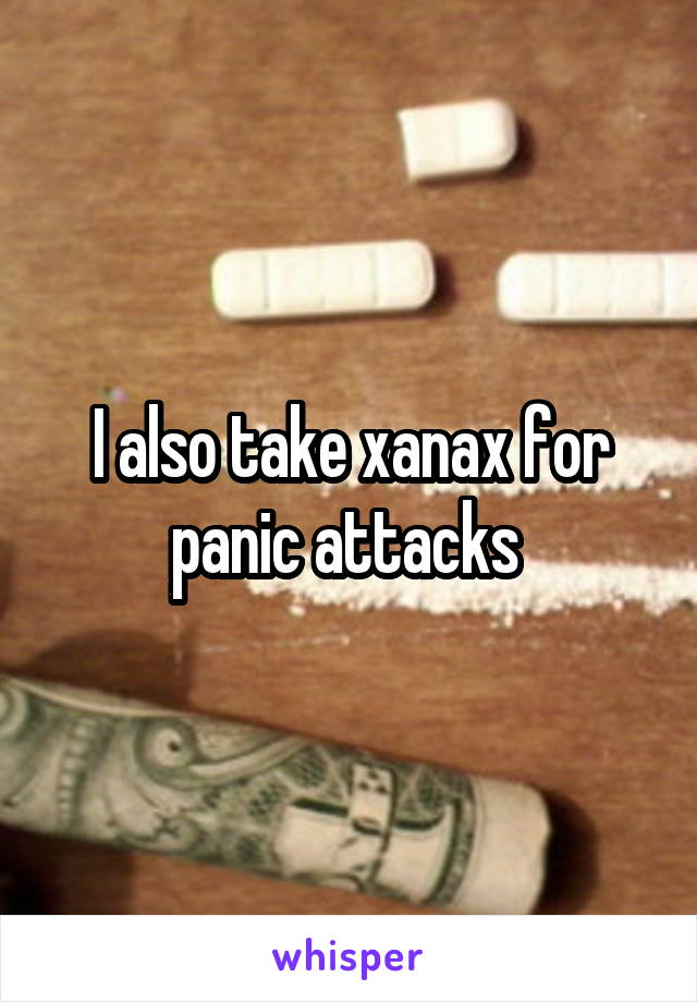 I also take xanax for panic attacks 