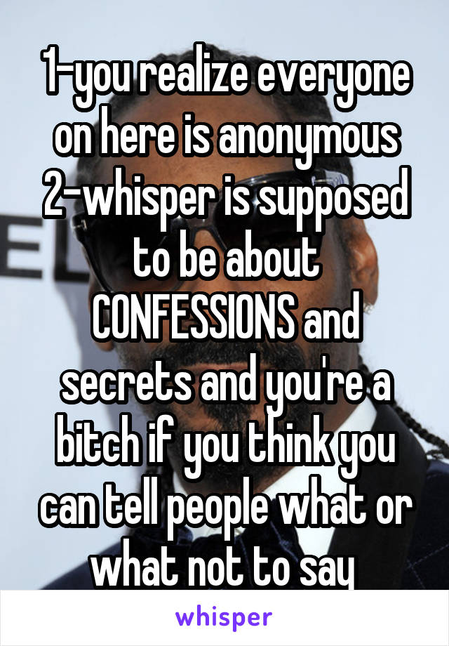 1-you realize everyone on here is anonymous
2-whisper is supposed to be about CONFESSIONS and secrets and you're a bitch if you think you can tell people what or what not to say 