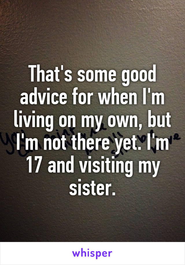 That's some good advice for when I'm living on my own, but I'm not there yet. I'm 17 and visiting my sister.