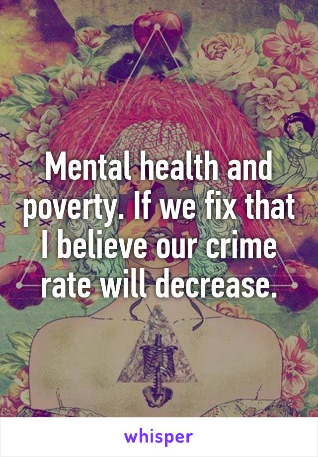 Mental health and poverty. If we fix that I believe our crime rate will decrease.