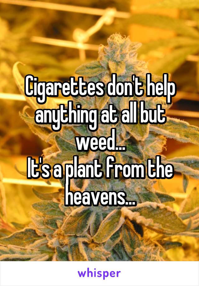 Cigarettes don't help anything at all but weed...
It's a plant from the heavens...