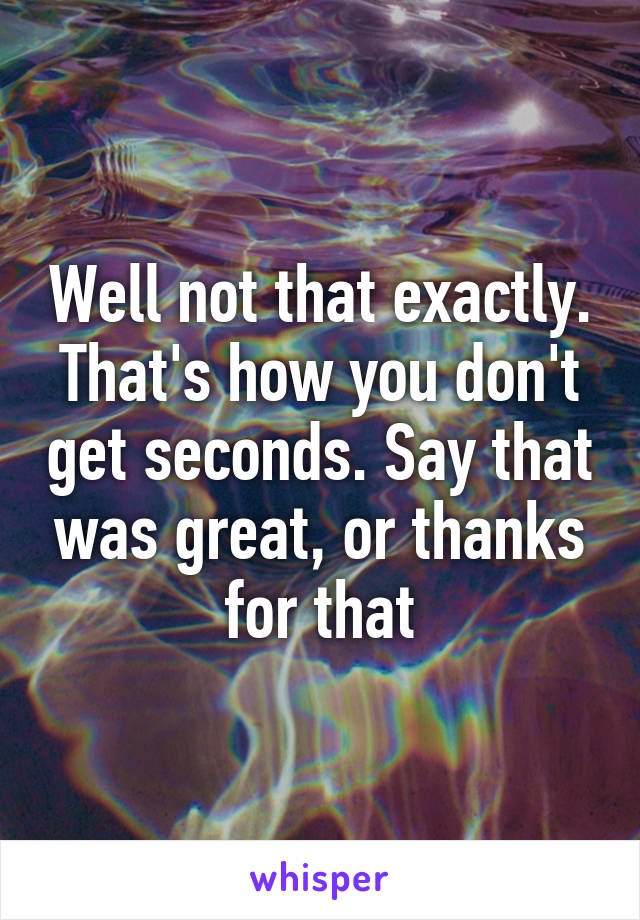 Well not that exactly. That's how you don't get seconds. Say that was great, or thanks for that