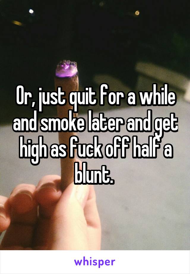 Or, just quit for a while and smoke later and get high as fuck off half a blunt. 