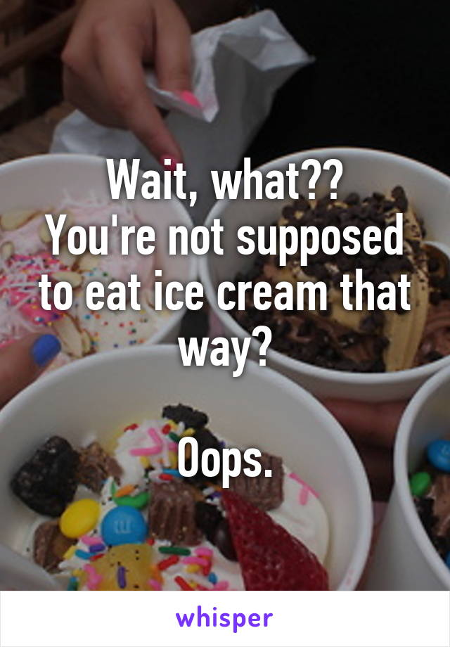 Wait, what??
You're not supposed to eat ice cream that way?

Oops.