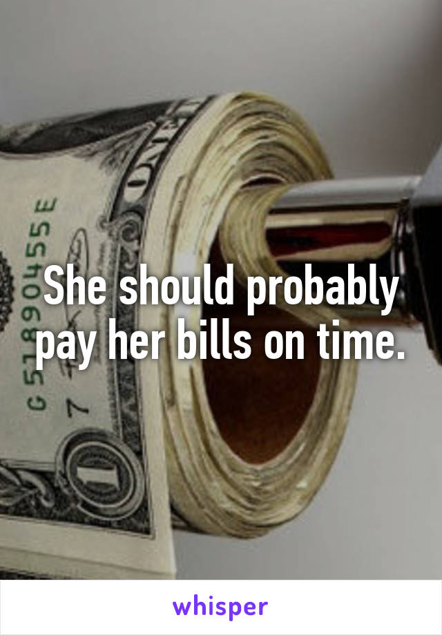 She should probably pay her bills on time.