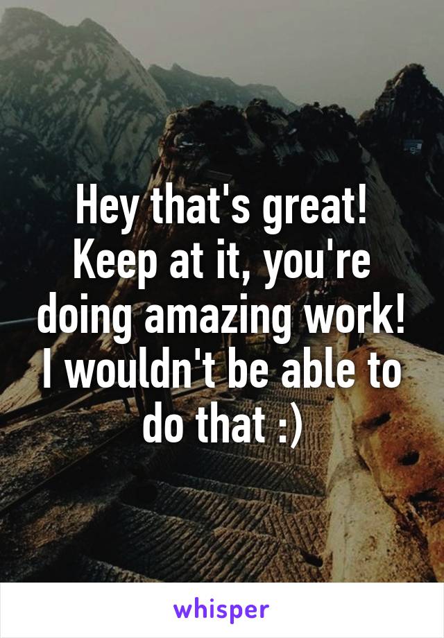 Hey that's great! Keep at it, you're doing amazing work! I wouldn't be able to do that :)