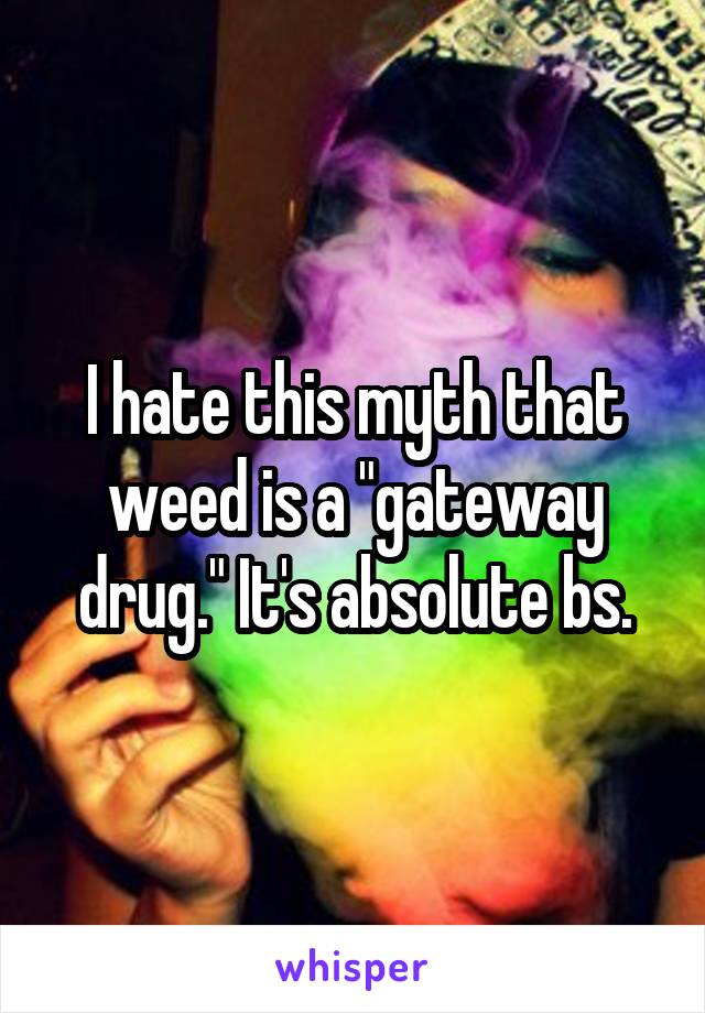 I hate this myth that weed is a "gateway drug." It's absolute bs.