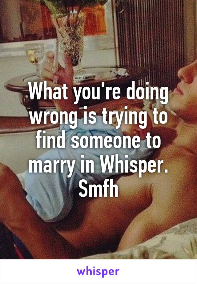 What you're doing wrong is trying to find someone to marry in Whisper. Smfh