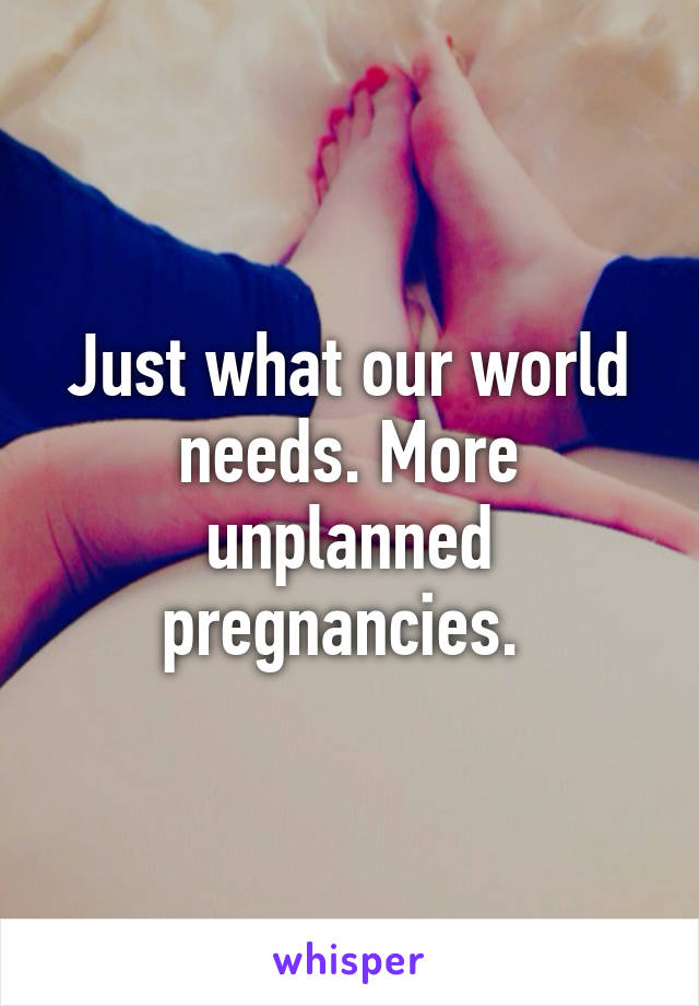 Just what our world needs. More unplanned pregnancies. 