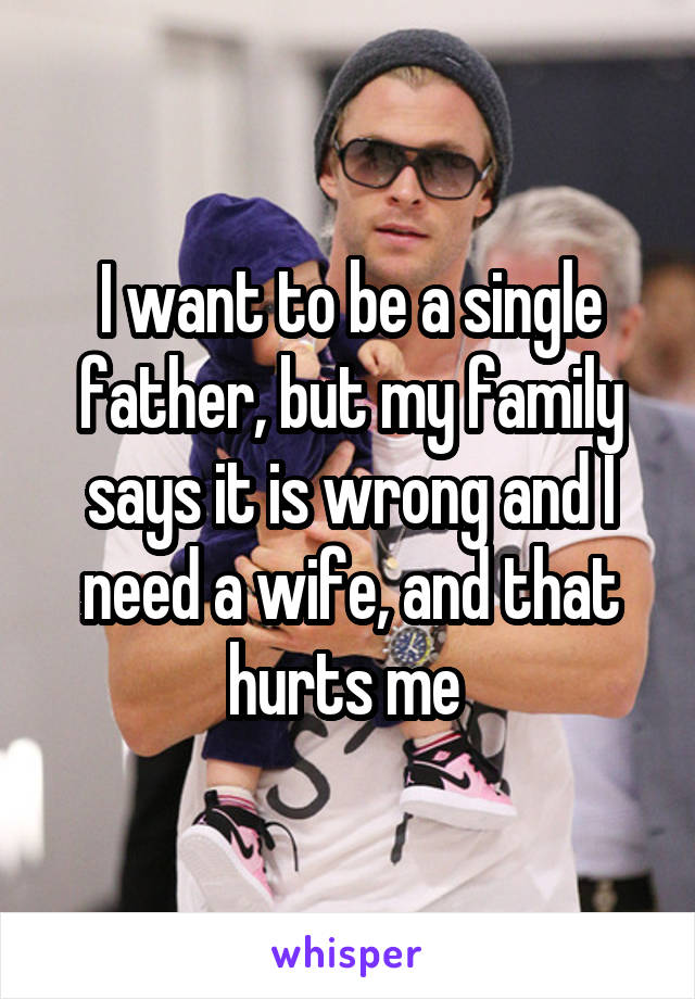I want to be a single father, but my family says it is wrong and I need a wife, and that hurts me 