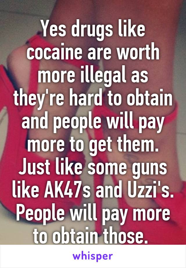 Yes drugs like cocaine are worth more illegal as they're hard to obtain and people will pay more to get them. Just like some guns like AK47s and Uzzi's. People will pay more to obtain those. 