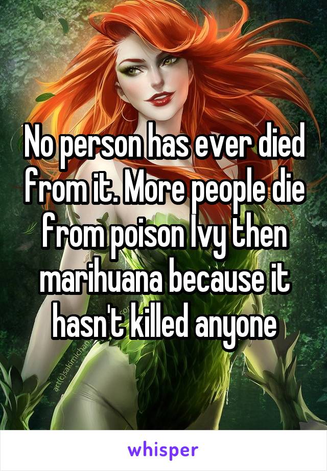 No person has ever died from it. More people die from poison Ivy then marihuana because it hasn't killed anyone