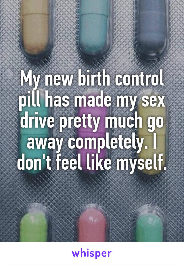 My new birth control pill has made my sex drive pretty much go away completely. I don't feel like myself.
