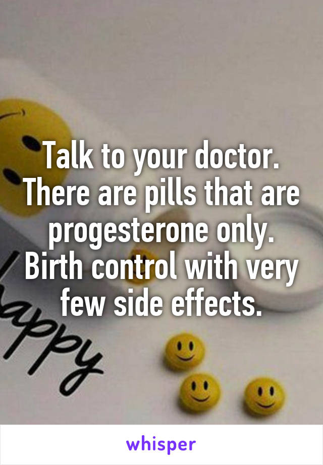 Talk to your doctor. There are pills that are progesterone only. Birth control with very few side effects.