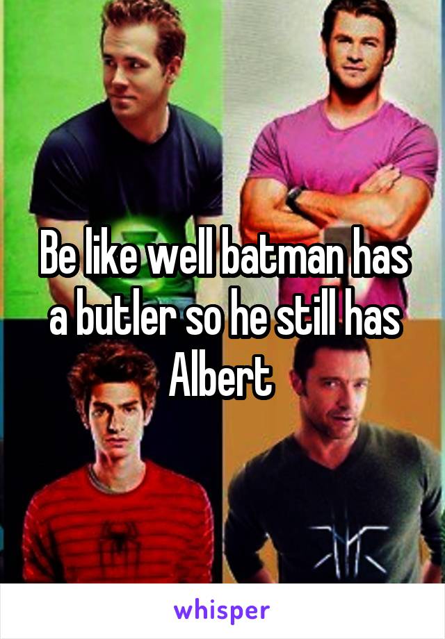 Be like well batman has a butler so he still has Albert 