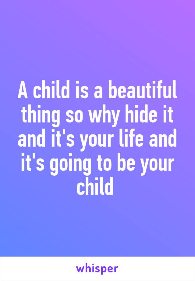 A child is a beautiful thing so why hide it and it's your life and it's going to be your child 