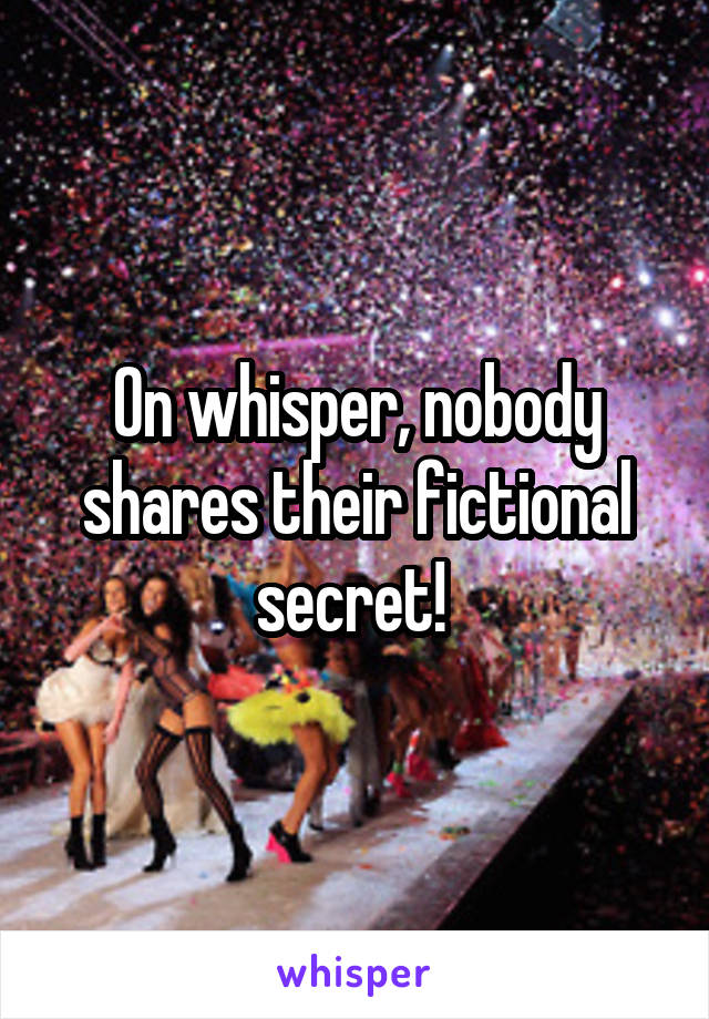 On whisper, nobody shares their fictional secret! 