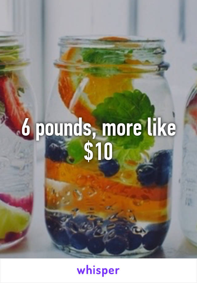 6 pounds, more like $10