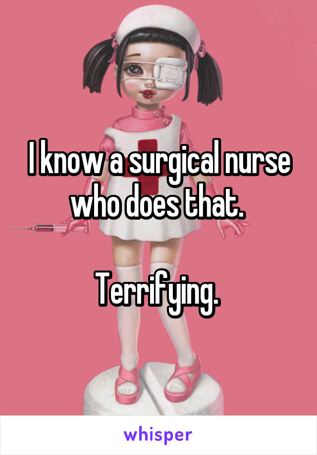 I know a surgical nurse who does that. 

Terrifying. 