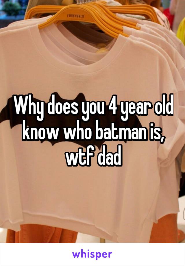 Why does you 4 year old know who batman is, wtf dad