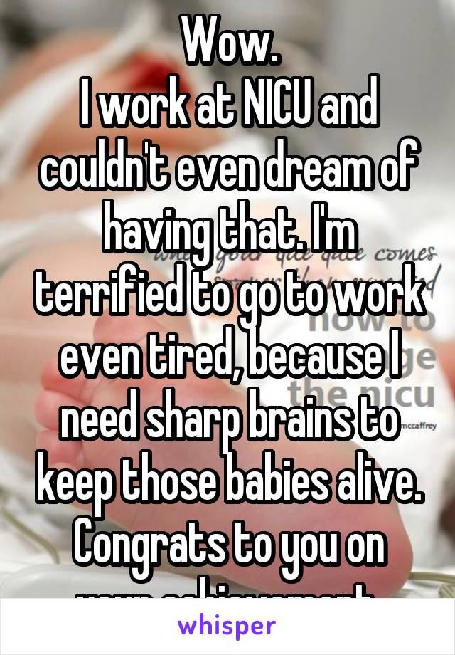 Wow.
I work at NICU and couldn't even dream of having that. I'm terrified to go to work even tired, because I need sharp brains to keep those babies alive.
Congrats to you on your achievement.