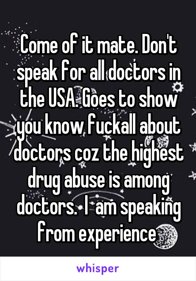 Come of it mate. Don't speak for all doctors in the USA. Goes to show you know fuckall about doctors coz the highest drug abuse is among doctors.  I  am speaking from experience 