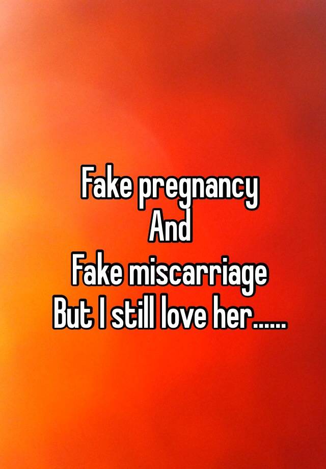 Fake pregnancy 
And
Fake miscarriage 
But I still love her......