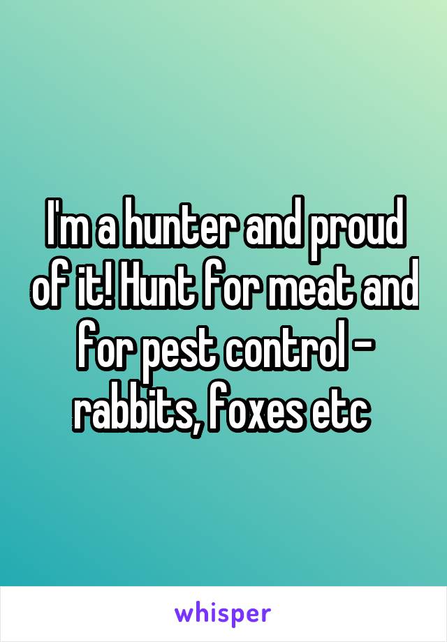 I'm a hunter and proud of it! Hunt for meat and for pest control - rabbits, foxes etc 