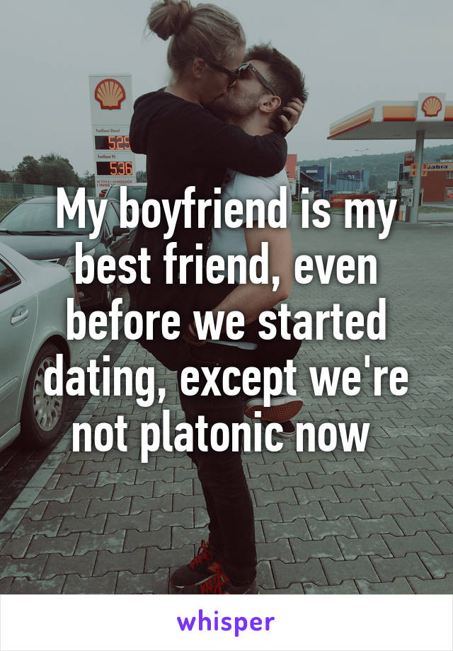 My boyfriend is my best friend, even before we started dating, except we're not platonic now 
