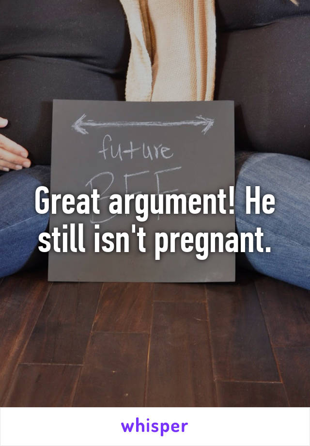 Great argument! He still isn't pregnant.