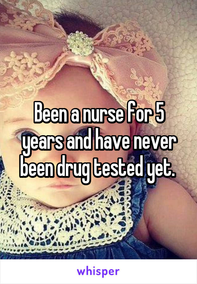 Been a nurse for 5 years and have never been drug tested yet. 