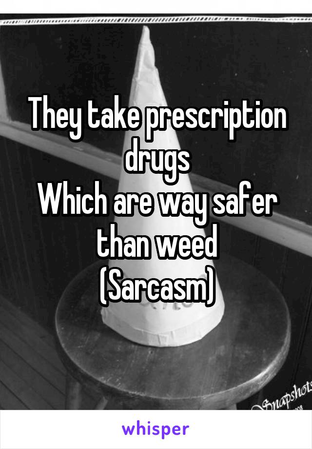 They take prescription drugs
Which are way safer than weed
(Sarcasm)
