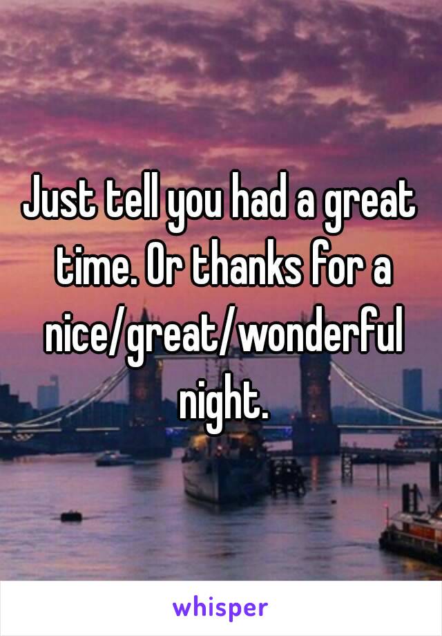 Just tell you had a great time. Or thanks for a nice/great/wonderful night.