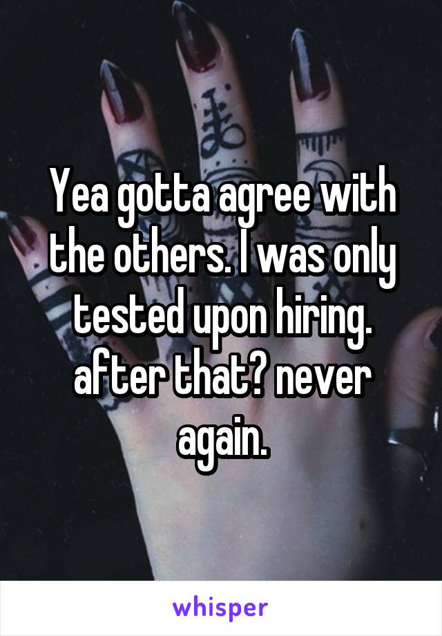 Yea gotta agree with the others. I was only tested upon hiring. after that? never again.