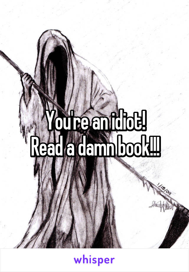 You're an idiot!
Read a damn book!!!