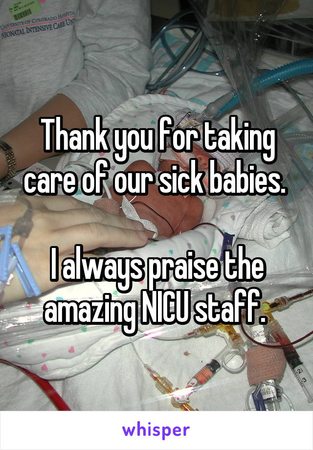 Thank you for taking care of our sick babies. 

I always praise the amazing NICU staff. 