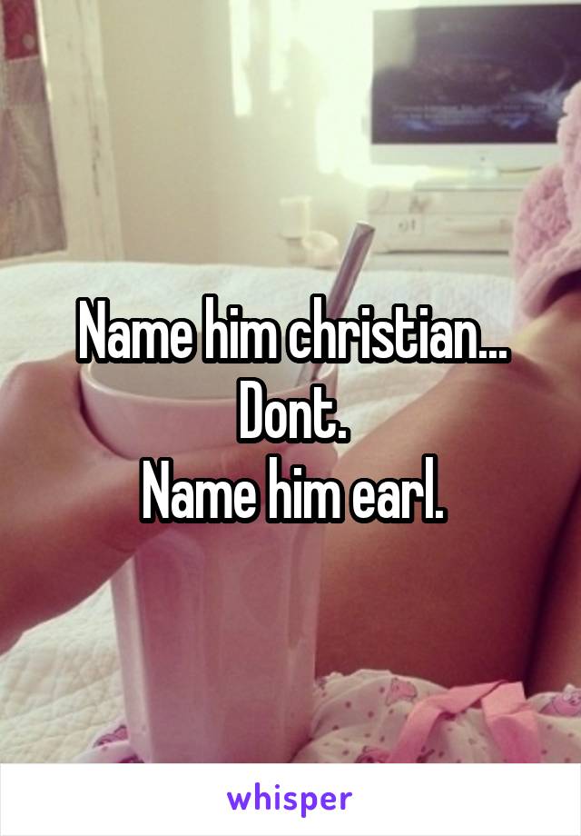 Name him christian...
Dont.
Name him earl.