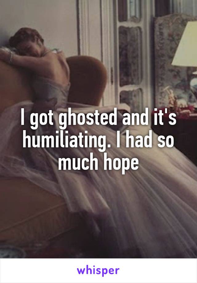 I got ghosted and it's humiliating. I had so much hope