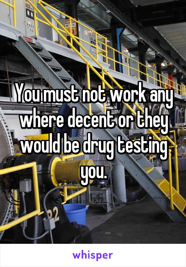 You must not work any where decent or they would be drug testing you.