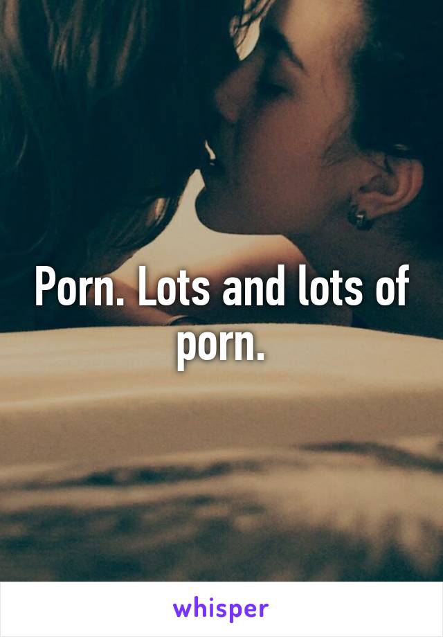 Porn. Lots and lots of porn.