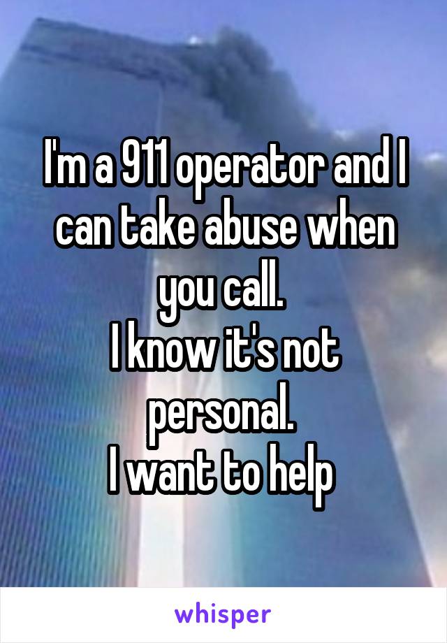 I'm a 911 operator and I can take abuse when you call. 
I know it's not personal. 
I want to help 